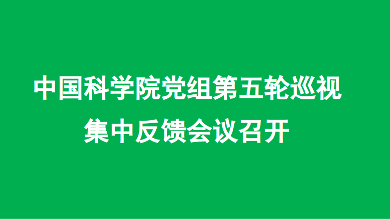 中国科学院党组第五轮巡视集中反馈会议召开